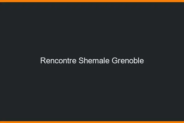 Rencontre shemale Grenoble