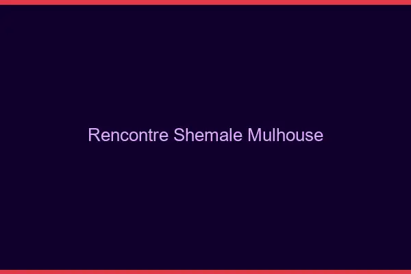 Rencontre shemale Mulhouse