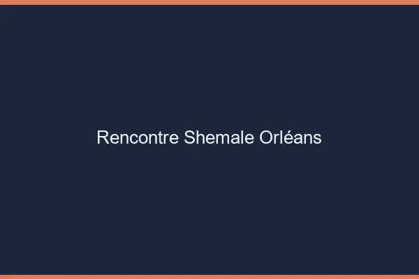 Rencontre shemale Orléans