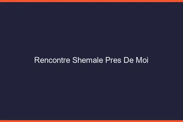 Rencontre shemale près de moi