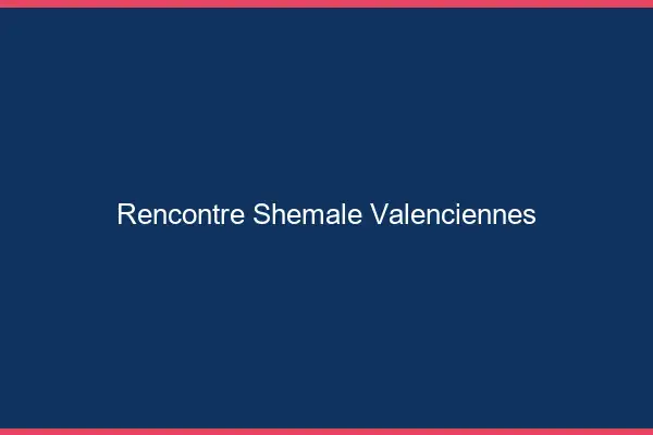 Rencontre shemale Valenciennes