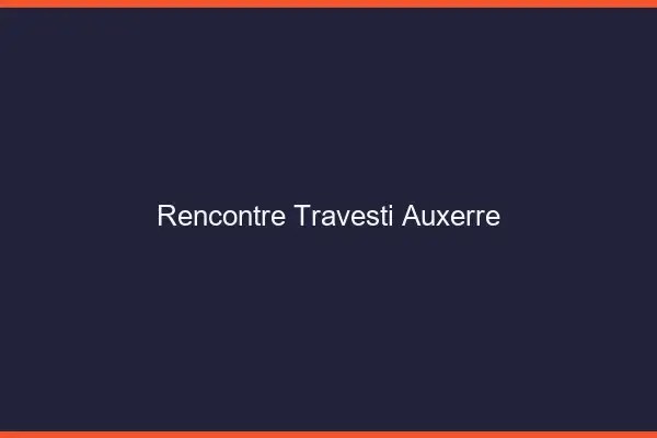 Rencontre travesti Auxerre