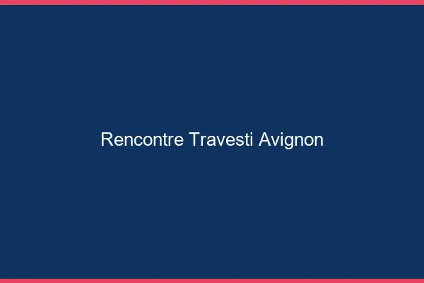 Rencontre travesti Avignon