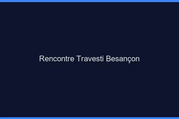 Rencontre travesti Besançon
