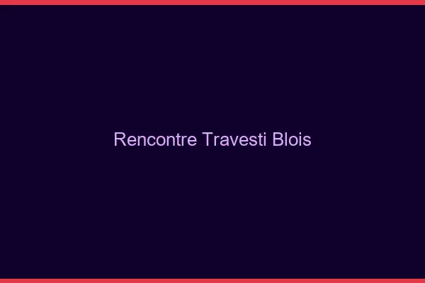 Rencontre travesti Blois