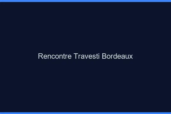 Rencontre travesti Bordeaux