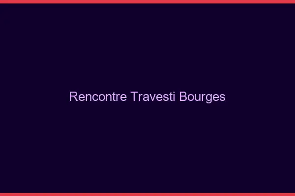 Rencontre travesti Bourges