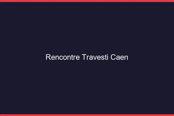 Rencontre travesti Caen