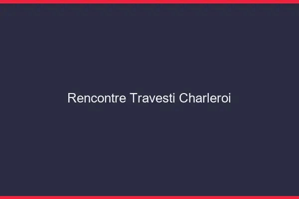 Rencontre travesti Charleroi