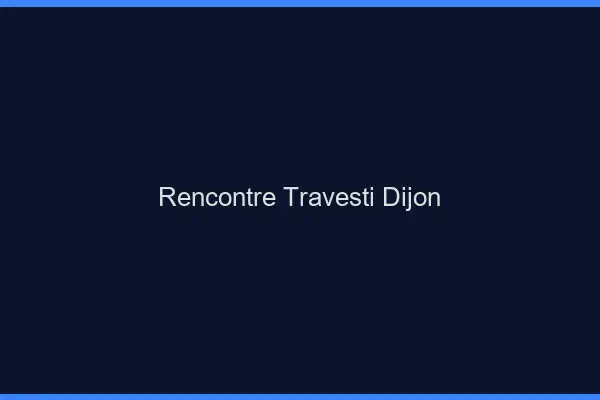 Rencontre travesti Dijon