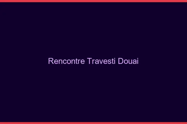 Rencontre travesti Douai