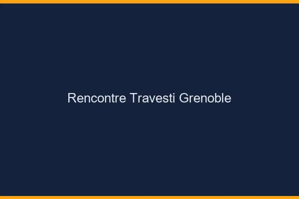 Rencontre travesti Grenoble