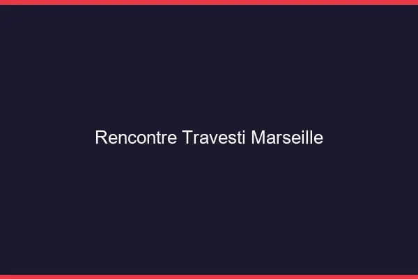 Rencontre travesti Marseille
