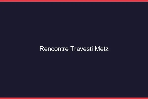 Rencontre travesti Metz