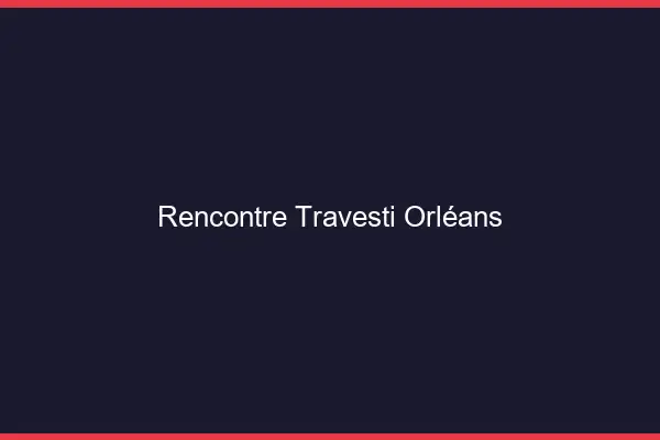Rencontre travesti Orléans