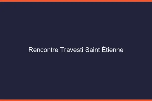 Rencontre travesti Saint-Étienne