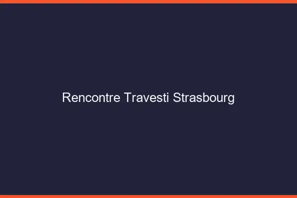 Rencontre travesti Strasbourg