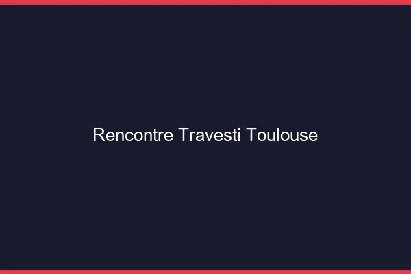 Rencontre travesti Toulouse