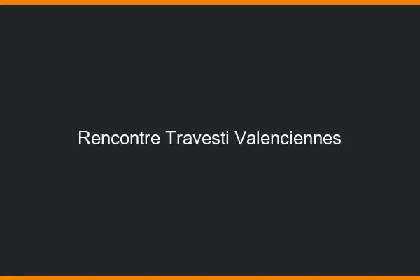 Rencontre travesti Valenciennes
