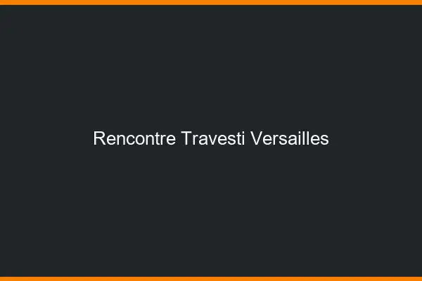 Rencontre travesti Versailles