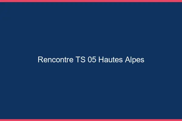 Rencontre TS 05 hautes-alpes