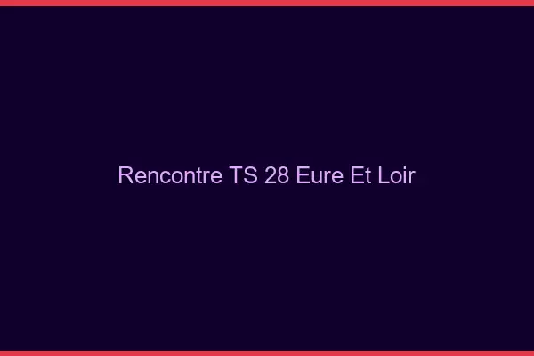 Rencontre TS 28 eure-et-loir