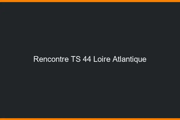 Rencontre TS 44 loire-atlantique