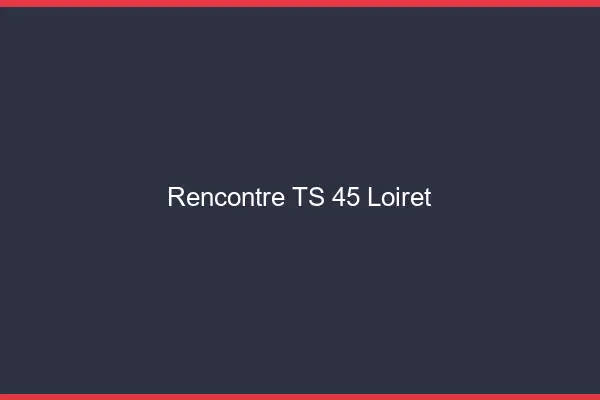 Rencontre TS 45 loiret