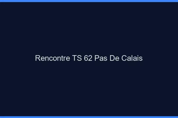 Rencontre TS 62 pas-de-calais