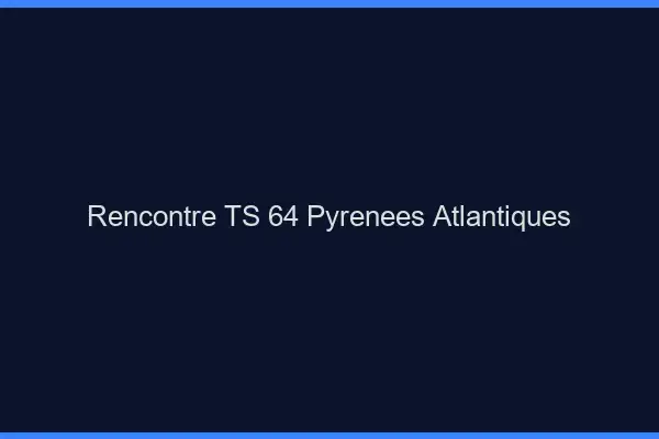 Rencontre TS 64 pyrénées-atlantiques