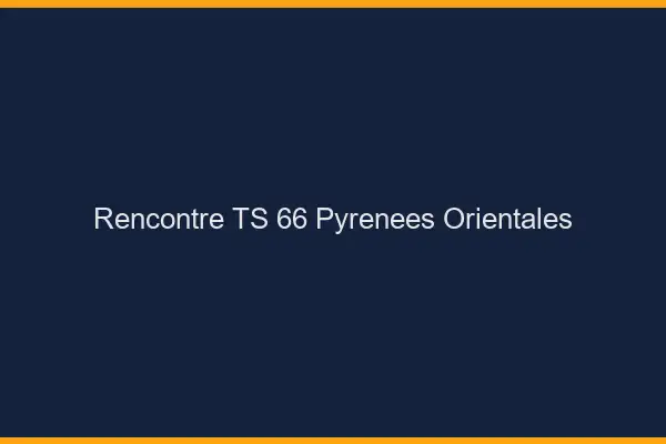 Rencontre TS 66 pyrénées-orientales