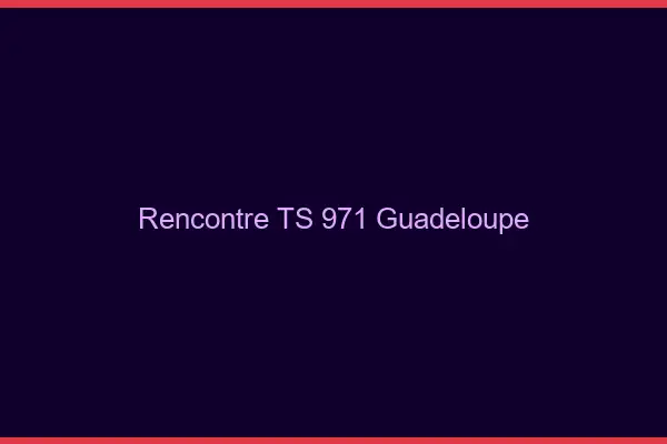 Rencontre TS 971 Guadeloupe