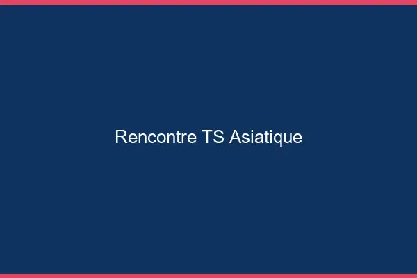 Rencontre TS asiatique