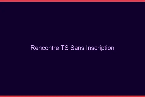 Rencontre TS sans inscription