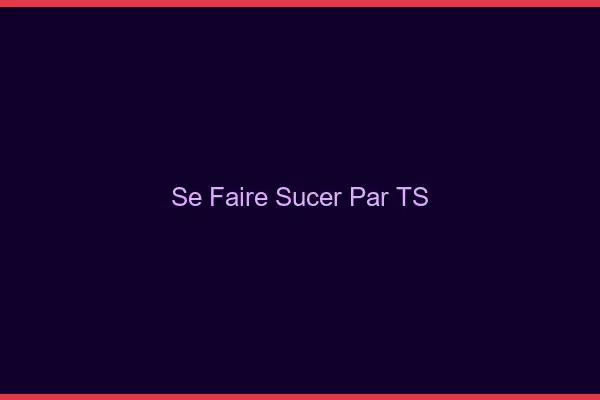 Se faire sucer par TS
